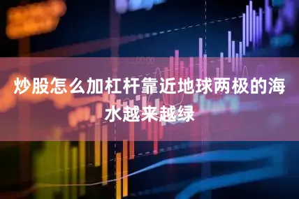炒股怎么加杠杆靠近地球两极的海水越来越绿