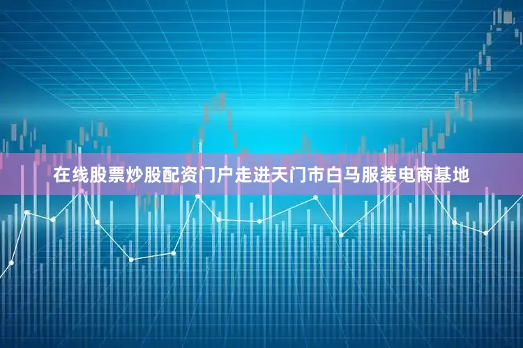 在线股票炒股配资门户走进天门市白马服装电商基地