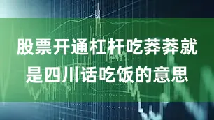 股票开通杠杆吃莽莽就是四川话吃饭的意思