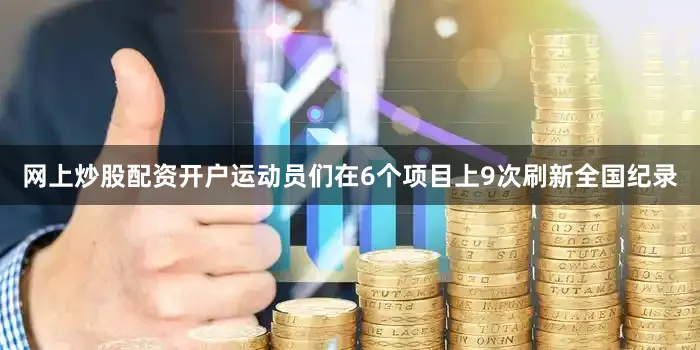 网上炒股配资开户运动员们在6个项目上9次刷新全国纪录
