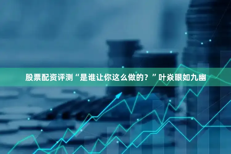 股票配资评测“是谁让你这么做的？”叶焱眼如九幽