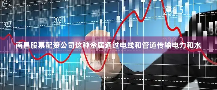 南昌股票配资公司这种金属通过电线和管道传输电力和水