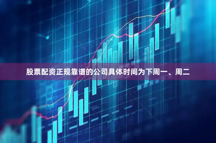 股票配资正规靠谱的公司具体时间为下周一、周二