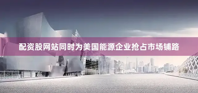 配资股网站同时为美国能源企业抢占市场铺路