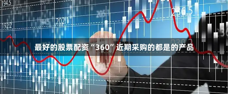 最好的股票配资“360”近期采购的都是的产品