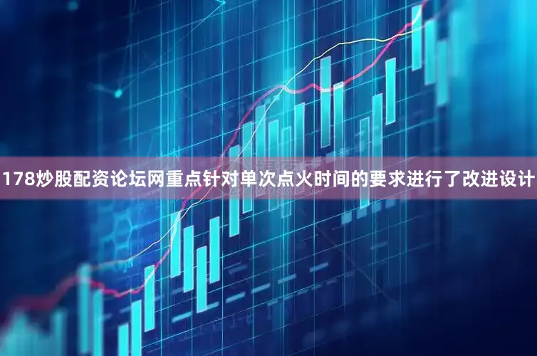178炒股配资论坛网重点针对单次点火时间的要求进行了改进设计