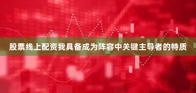 股票线上配资我具备成为阵容中关键主导者的特质
