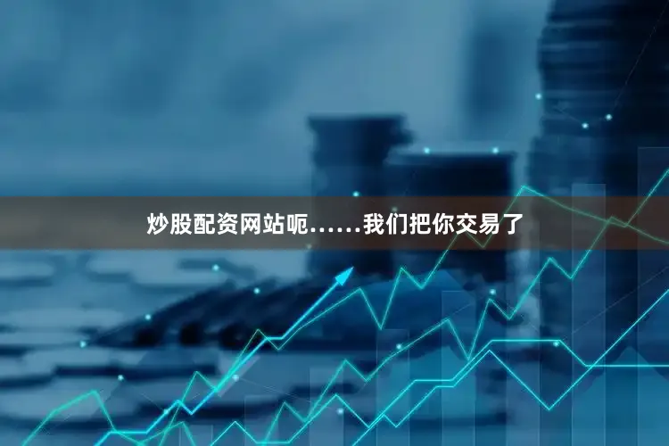 炒股配资网站呃……我们把你交易了