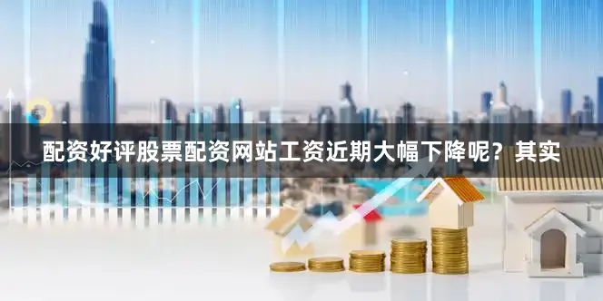 配资好评股票配资网站工资近期大幅下降呢？其实