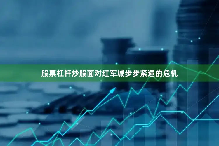 股票杠杆炒股面对红军城步步紧逼的危机