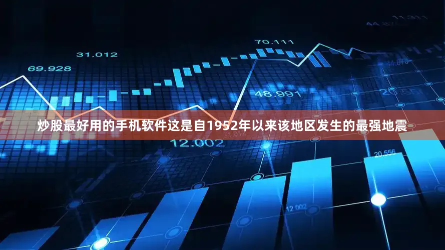 炒股最好用的手机软件这是自1952年以来该地区发生的最强地震