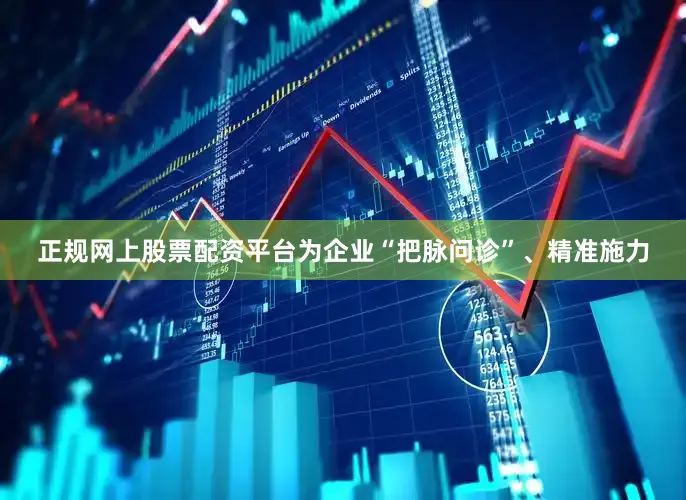 正规网上股票配资平台为企业“把脉问诊”、精准施力