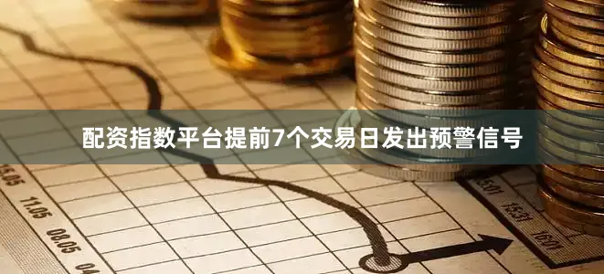 配资指数平台提前7个交易日发出预警信号