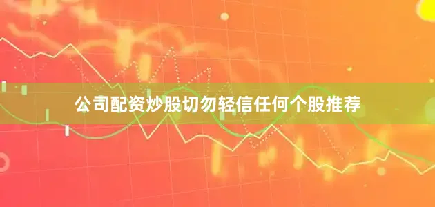 公司配资炒股切勿轻信任何个股推荐