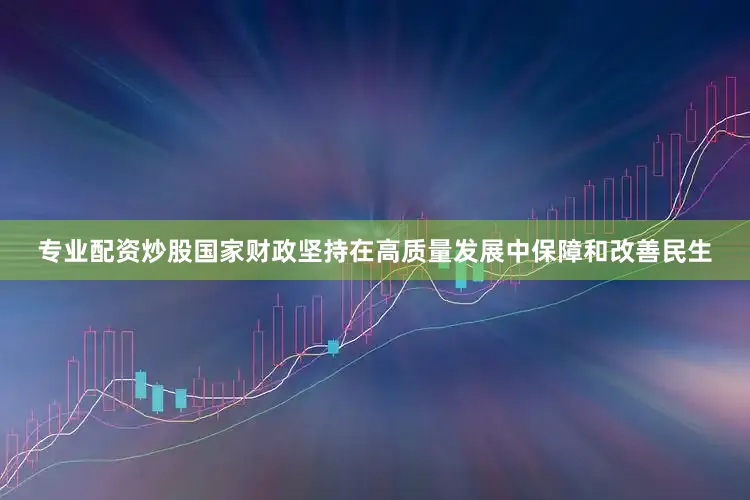 专业配资炒股国家财政坚持在高质量发展中保障和改善民生