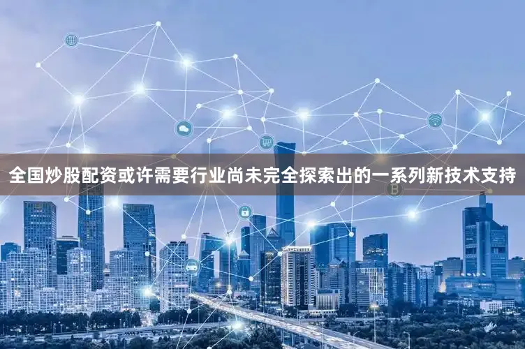全国炒股配资或许需要行业尚未完全探索出的一系列新技术支持