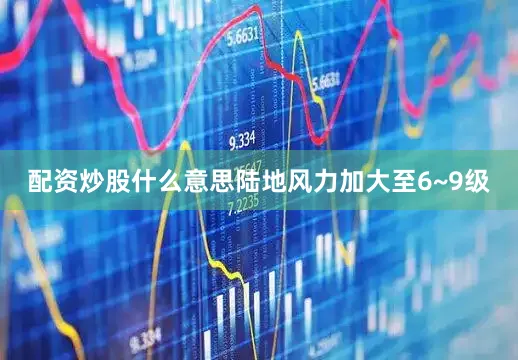 配资炒股什么意思陆地风力加大至6~9级